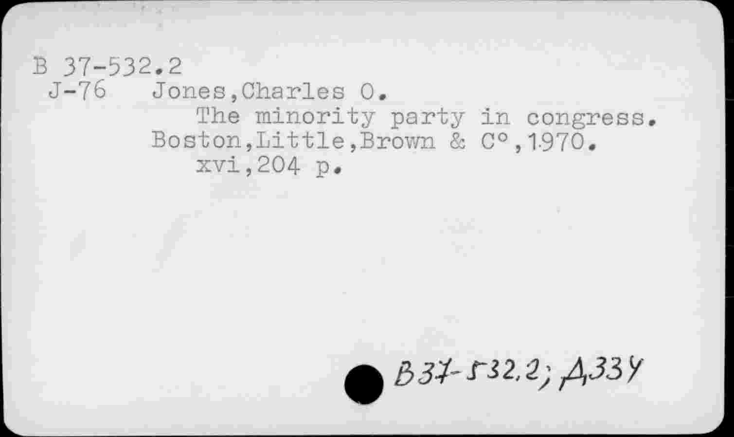 ﻿B 37-532.2
J-76 Jones,Charles 0.
The minority party in congress.
Boston,Little,Brown & C°, 1-970.
xvi,204 p.
